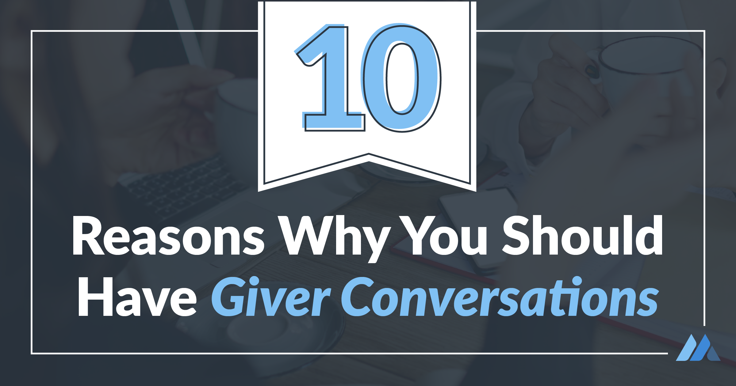 10 Reasons Why You Should Have Giver Conversations